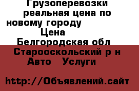 Грузоперевозки реальная цена по новому городу !!!!!!!!!! › Цена ­ 300 - Белгородская обл., Старооскольский р-н Авто » Услуги   